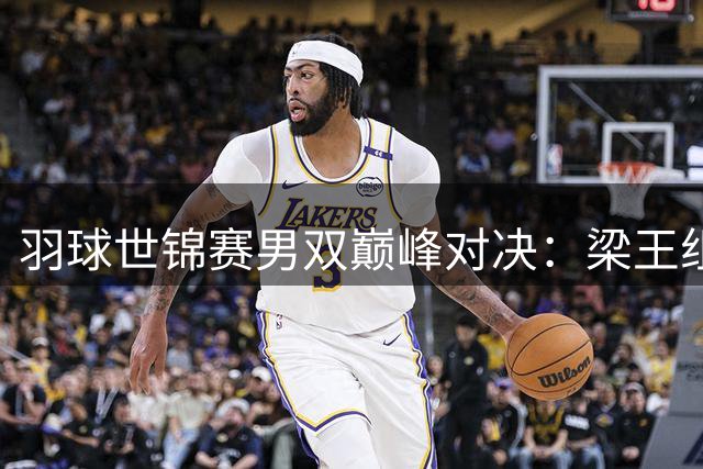 羽球世锦赛男双巅峰对决：梁王组合力克谢苏夺冠