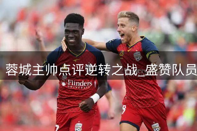 蓉城主帅点评逆转之战 盛赞队员逆境拼搏精神